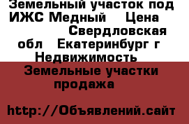 Земельный участок под ИЖС Медный2 › Цена ­ 1 100 000 - Свердловская обл., Екатеринбург г. Недвижимость » Земельные участки продажа   